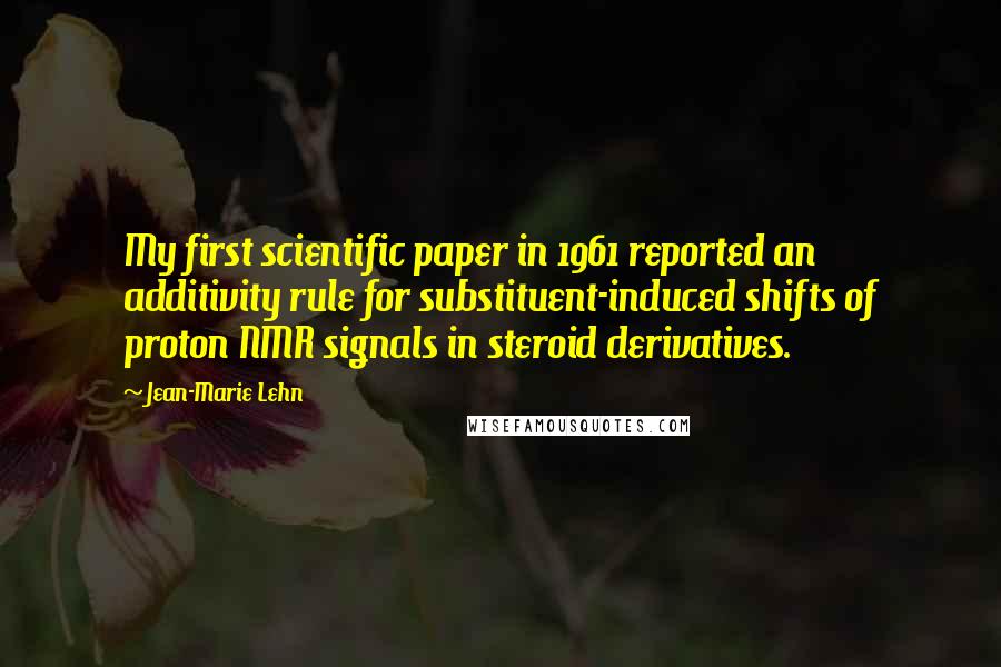 Jean-Marie Lehn Quotes: My first scientific paper in 1961 reported an additivity rule for substituent-induced shifts of proton NMR signals in steroid derivatives.