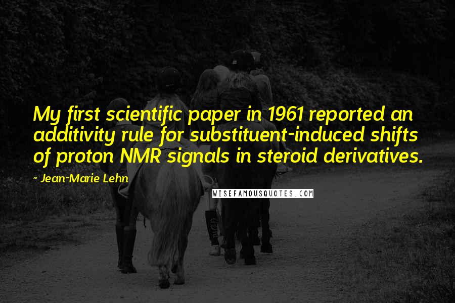 Jean-Marie Lehn Quotes: My first scientific paper in 1961 reported an additivity rule for substituent-induced shifts of proton NMR signals in steroid derivatives.