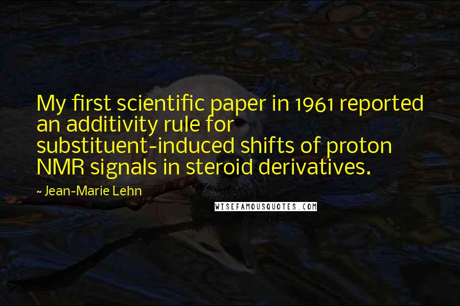 Jean-Marie Lehn Quotes: My first scientific paper in 1961 reported an additivity rule for substituent-induced shifts of proton NMR signals in steroid derivatives.