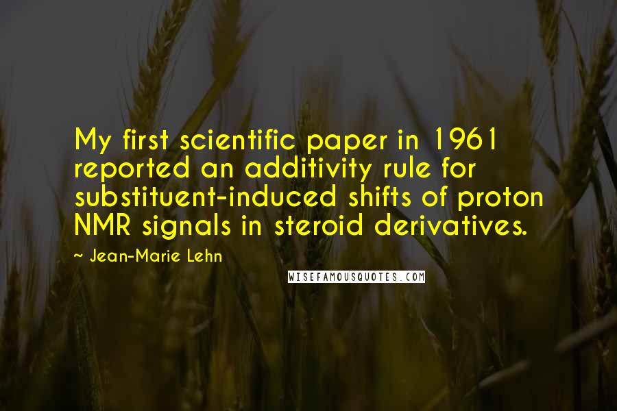 Jean-Marie Lehn Quotes: My first scientific paper in 1961 reported an additivity rule for substituent-induced shifts of proton NMR signals in steroid derivatives.