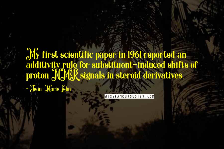 Jean-Marie Lehn Quotes: My first scientific paper in 1961 reported an additivity rule for substituent-induced shifts of proton NMR signals in steroid derivatives.