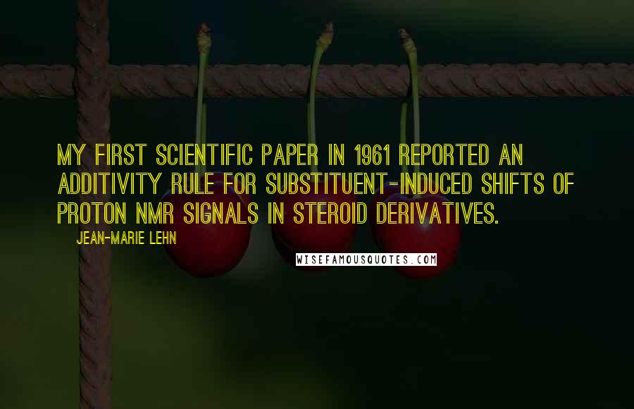 Jean-Marie Lehn Quotes: My first scientific paper in 1961 reported an additivity rule for substituent-induced shifts of proton NMR signals in steroid derivatives.