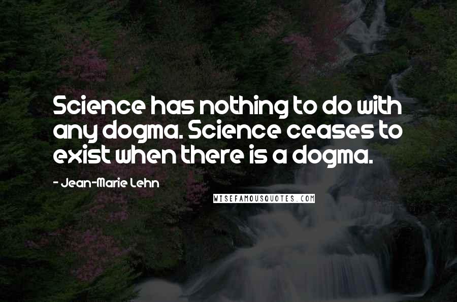 Jean-Marie Lehn Quotes: Science has nothing to do with any dogma. Science ceases to exist when there is a dogma.