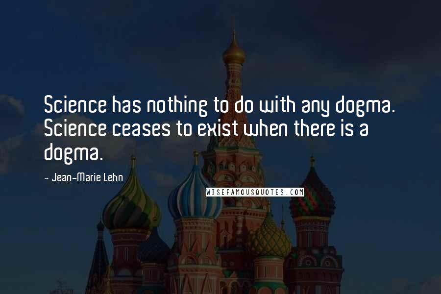 Jean-Marie Lehn Quotes: Science has nothing to do with any dogma. Science ceases to exist when there is a dogma.