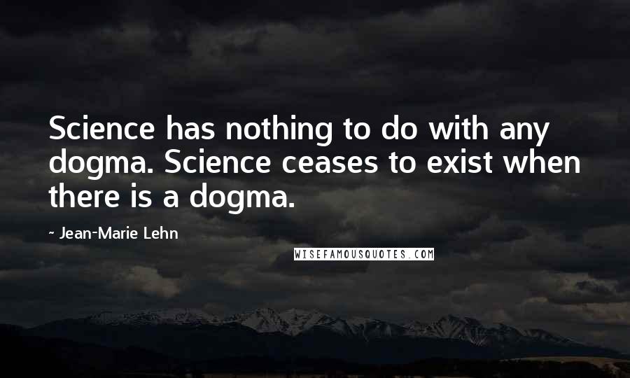 Jean-Marie Lehn Quotes: Science has nothing to do with any dogma. Science ceases to exist when there is a dogma.