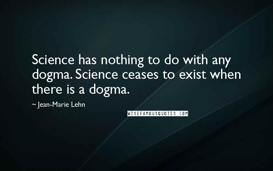 Jean-Marie Lehn Quotes: Science has nothing to do with any dogma. Science ceases to exist when there is a dogma.