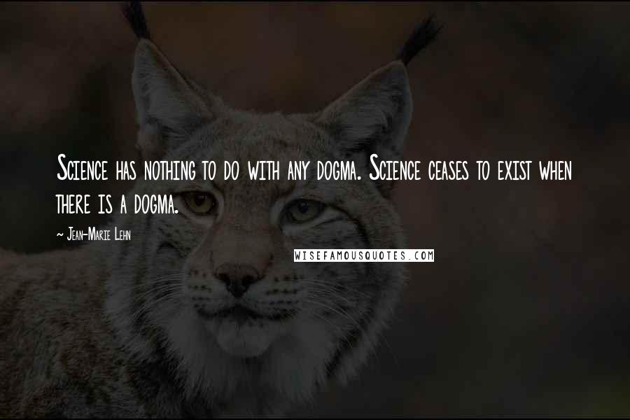 Jean-Marie Lehn Quotes: Science has nothing to do with any dogma. Science ceases to exist when there is a dogma.