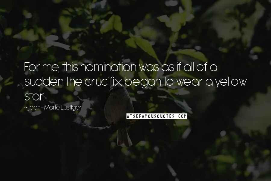 Jean-Marie Lustiger Quotes: For me, this nomination was as if all of a sudden the crucifix began to wear a yellow star.