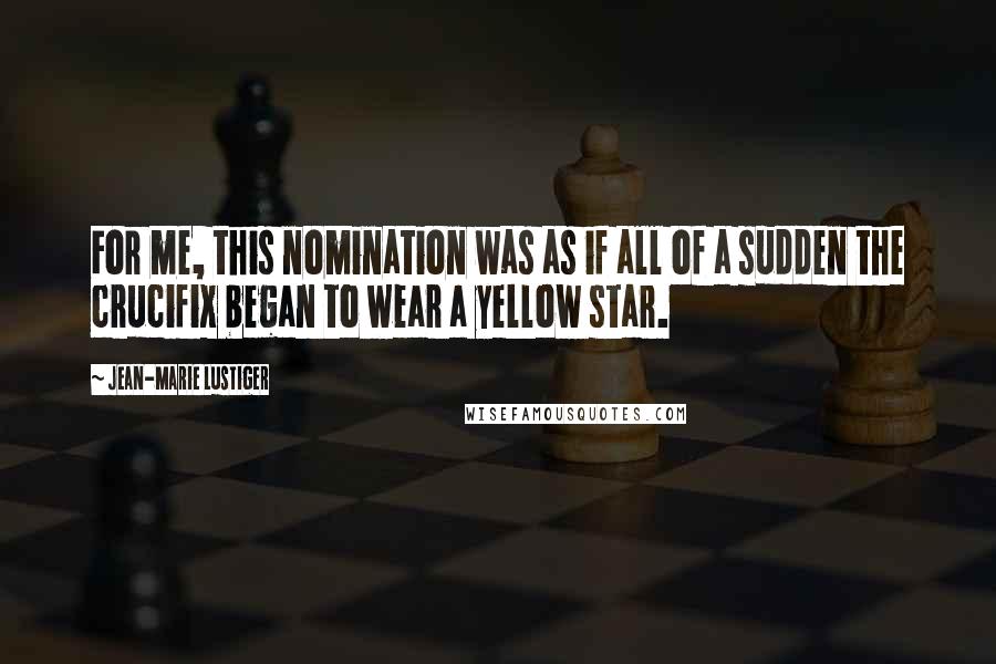 Jean-Marie Lustiger Quotes: For me, this nomination was as if all of a sudden the crucifix began to wear a yellow star.