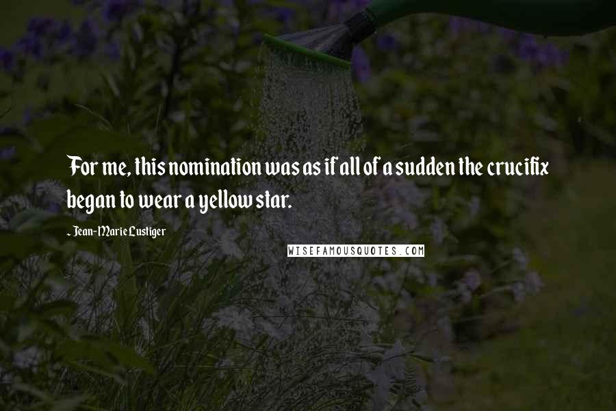 Jean-Marie Lustiger Quotes: For me, this nomination was as if all of a sudden the crucifix began to wear a yellow star.