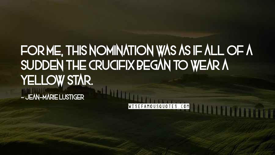 Jean-Marie Lustiger Quotes: For me, this nomination was as if all of a sudden the crucifix began to wear a yellow star.