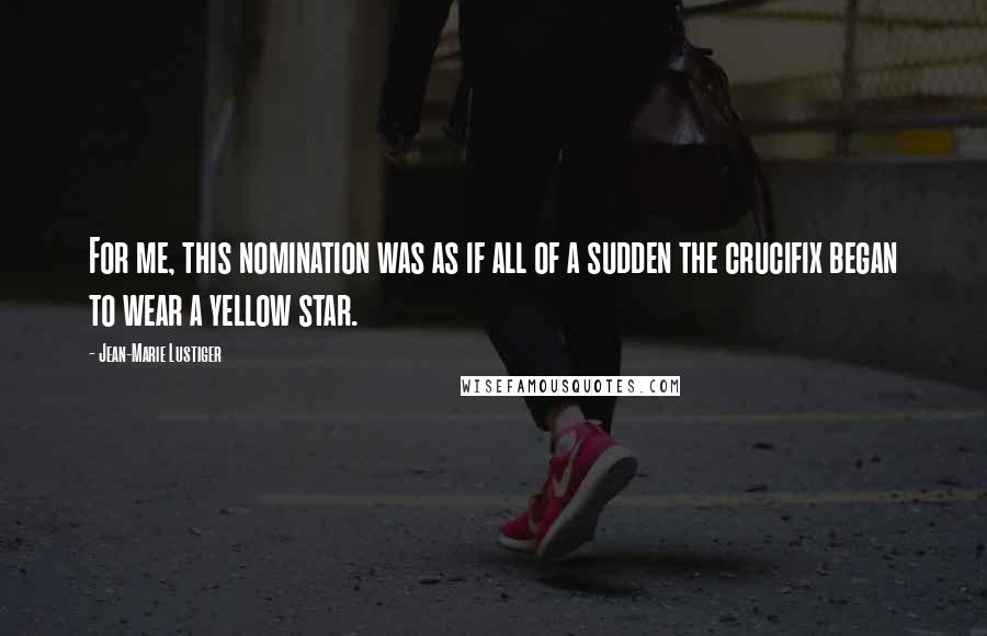 Jean-Marie Lustiger Quotes: For me, this nomination was as if all of a sudden the crucifix began to wear a yellow star.