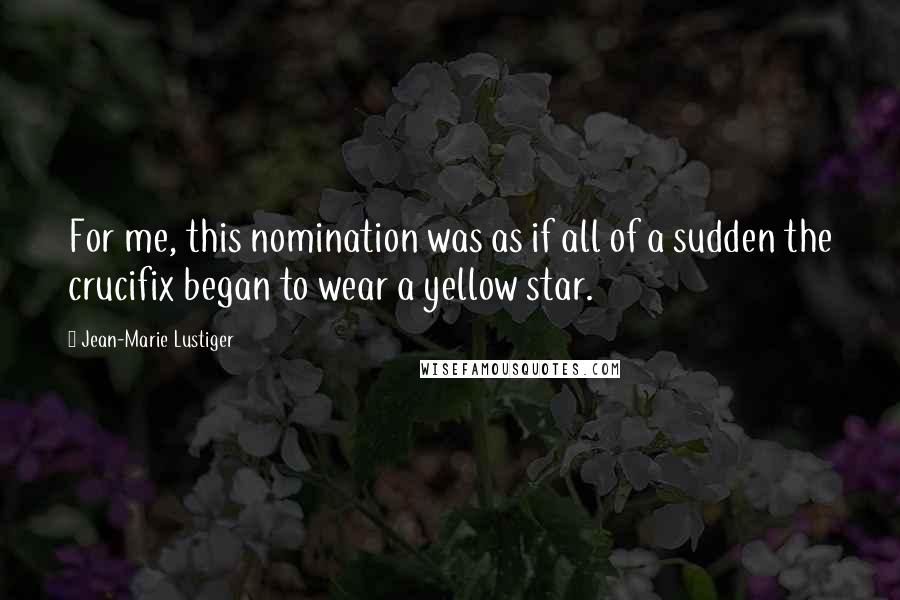 Jean-Marie Lustiger Quotes: For me, this nomination was as if all of a sudden the crucifix began to wear a yellow star.