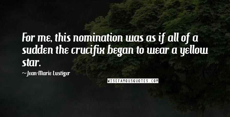 Jean-Marie Lustiger Quotes: For me, this nomination was as if all of a sudden the crucifix began to wear a yellow star.