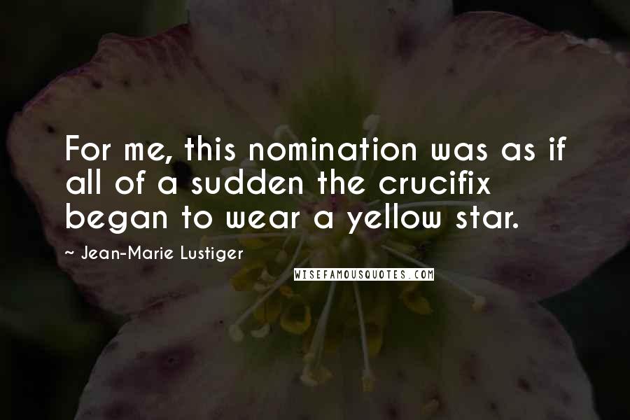 Jean-Marie Lustiger Quotes: For me, this nomination was as if all of a sudden the crucifix began to wear a yellow star.