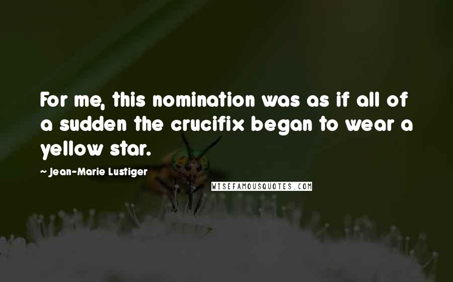 Jean-Marie Lustiger Quotes: For me, this nomination was as if all of a sudden the crucifix began to wear a yellow star.