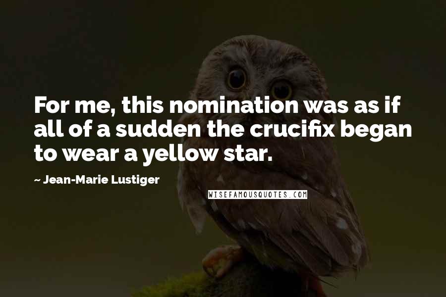 Jean-Marie Lustiger Quotes: For me, this nomination was as if all of a sudden the crucifix began to wear a yellow star.