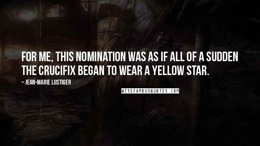 Jean-Marie Lustiger Quotes: For me, this nomination was as if all of a sudden the crucifix began to wear a yellow star.