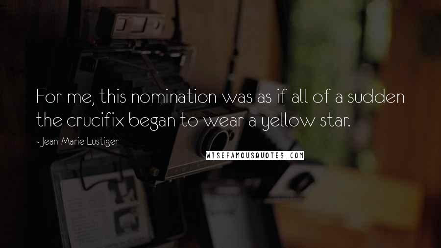 Jean-Marie Lustiger Quotes: For me, this nomination was as if all of a sudden the crucifix began to wear a yellow star.