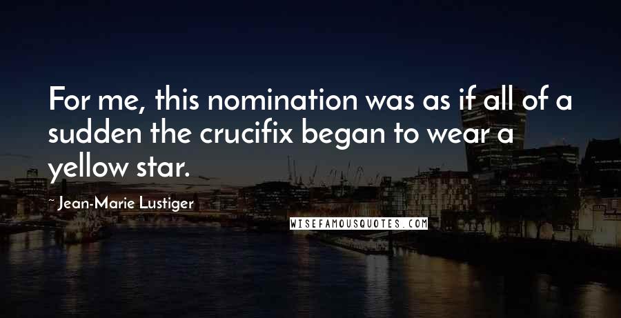 Jean-Marie Lustiger Quotes: For me, this nomination was as if all of a sudden the crucifix began to wear a yellow star.