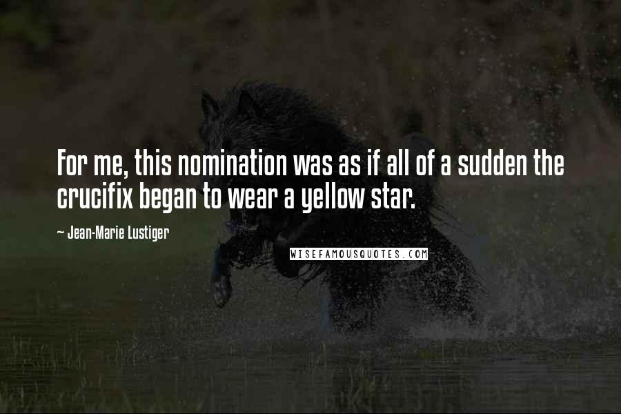 Jean-Marie Lustiger Quotes: For me, this nomination was as if all of a sudden the crucifix began to wear a yellow star.