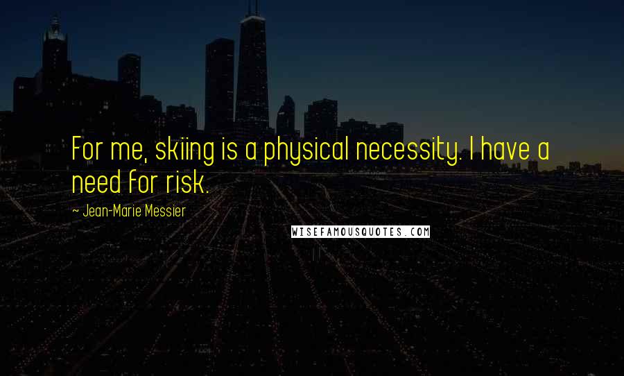 Jean-Marie Messier Quotes: For me, skiing is a physical necessity. I have a need for risk.