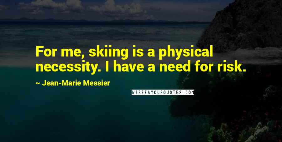 Jean-Marie Messier Quotes: For me, skiing is a physical necessity. I have a need for risk.