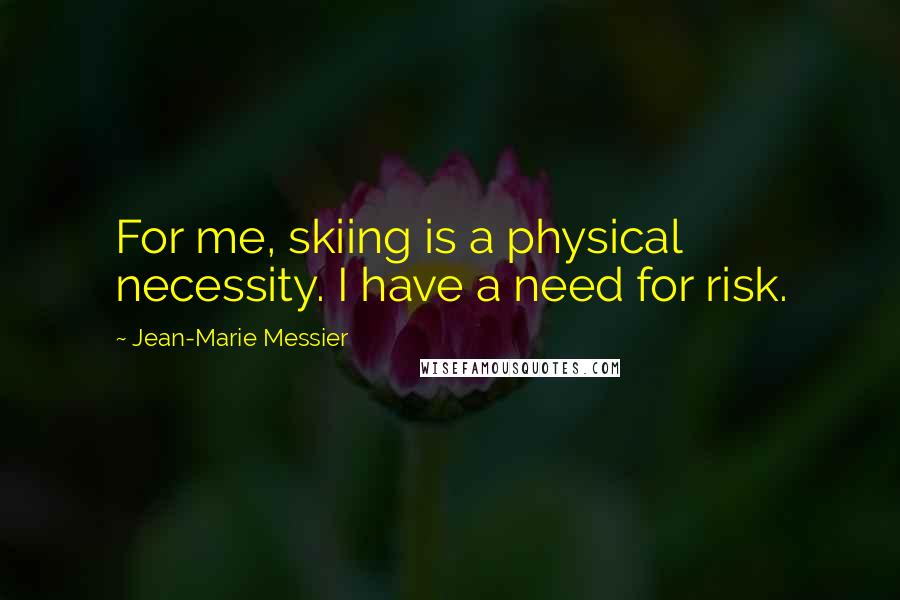 Jean-Marie Messier Quotes: For me, skiing is a physical necessity. I have a need for risk.