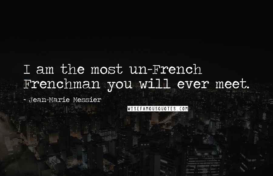 Jean-Marie Messier Quotes: I am the most un-French Frenchman you will ever meet.