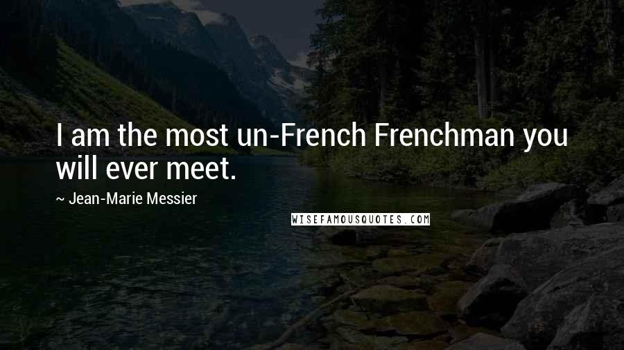 Jean-Marie Messier Quotes: I am the most un-French Frenchman you will ever meet.