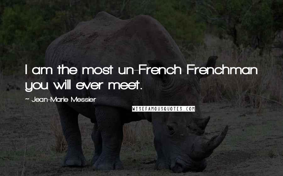 Jean-Marie Messier Quotes: I am the most un-French Frenchman you will ever meet.