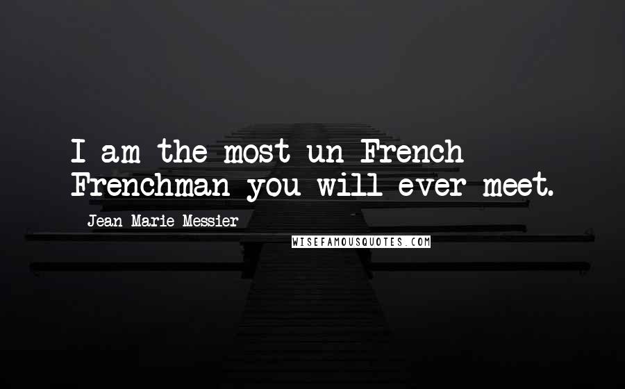 Jean-Marie Messier Quotes: I am the most un-French Frenchman you will ever meet.