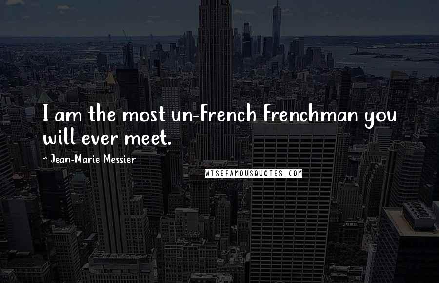 Jean-Marie Messier Quotes: I am the most un-French Frenchman you will ever meet.