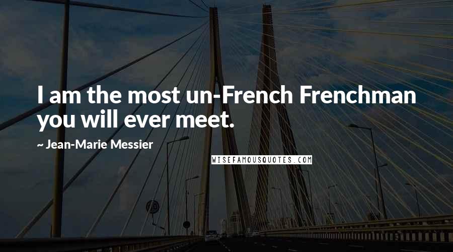 Jean-Marie Messier Quotes: I am the most un-French Frenchman you will ever meet.