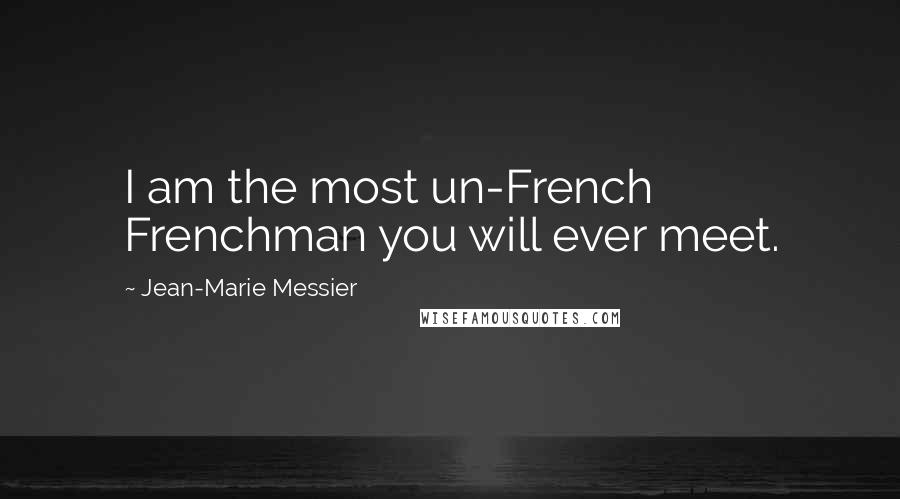 Jean-Marie Messier Quotes: I am the most un-French Frenchman you will ever meet.