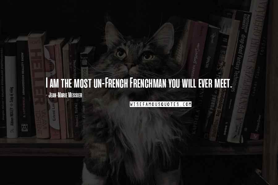 Jean-Marie Messier Quotes: I am the most un-French Frenchman you will ever meet.