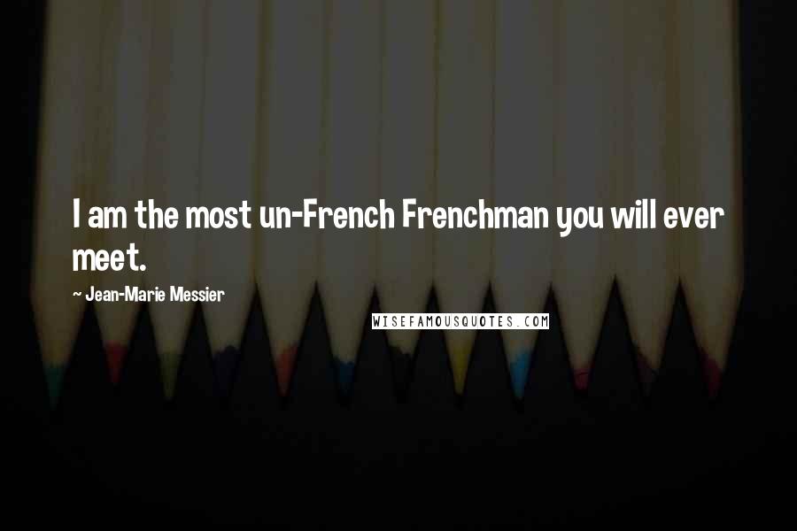 Jean-Marie Messier Quotes: I am the most un-French Frenchman you will ever meet.