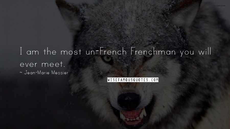Jean-Marie Messier Quotes: I am the most un-French Frenchman you will ever meet.