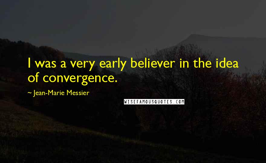 Jean-Marie Messier Quotes: I was a very early believer in the idea of convergence.