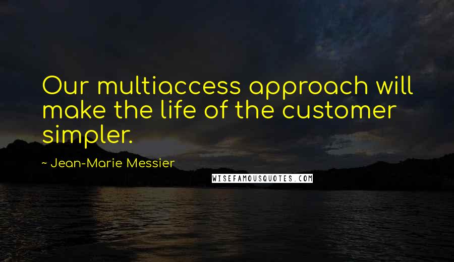 Jean-Marie Messier Quotes: Our multiaccess approach will make the life of the customer simpler.