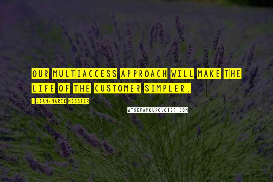 Jean-Marie Messier Quotes: Our multiaccess approach will make the life of the customer simpler.