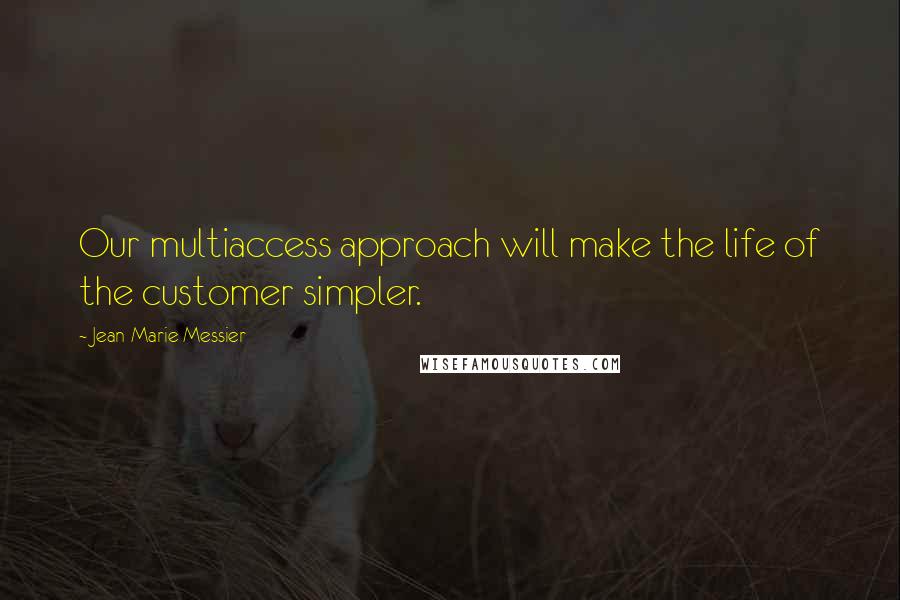 Jean-Marie Messier Quotes: Our multiaccess approach will make the life of the customer simpler.