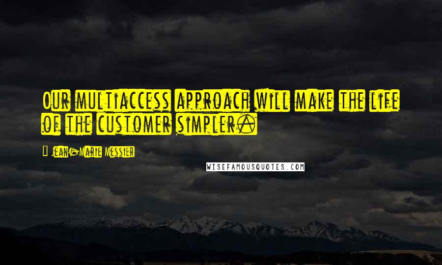 Jean-Marie Messier Quotes: Our multiaccess approach will make the life of the customer simpler.