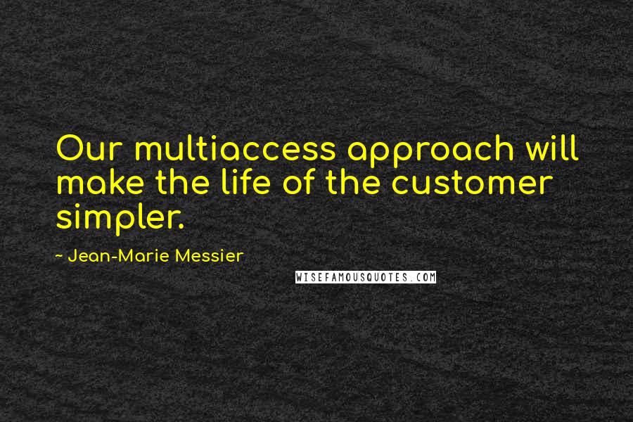 Jean-Marie Messier Quotes: Our multiaccess approach will make the life of the customer simpler.