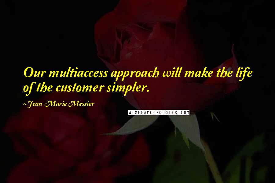 Jean-Marie Messier Quotes: Our multiaccess approach will make the life of the customer simpler.