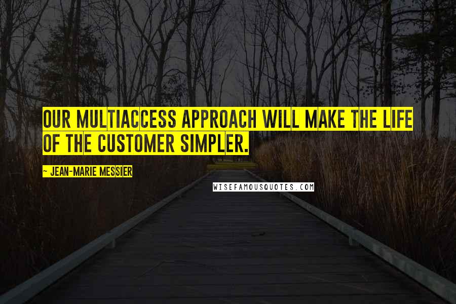 Jean-Marie Messier Quotes: Our multiaccess approach will make the life of the customer simpler.