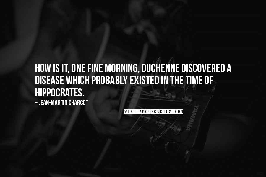 Jean-Martin Charcot Quotes: How is it, one fine morning, Duchenne discovered a disease which probably existed in the time of Hippocrates.