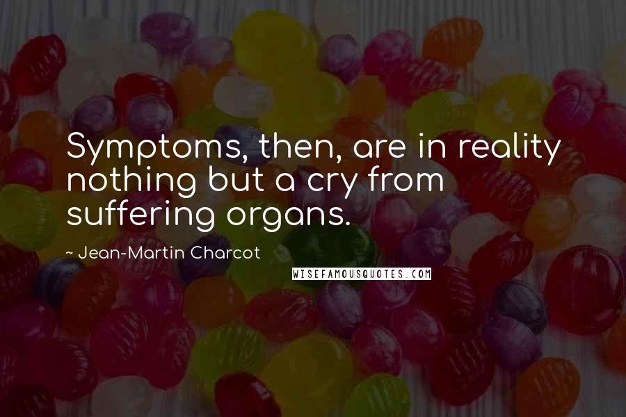 Jean-Martin Charcot Quotes: Symptoms, then, are in reality nothing but a cry from suffering organs.