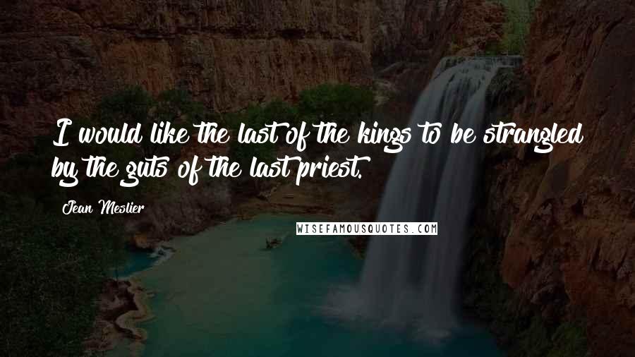Jean Meslier Quotes: I would like the last of the kings to be strangled by the guts of the last priest.