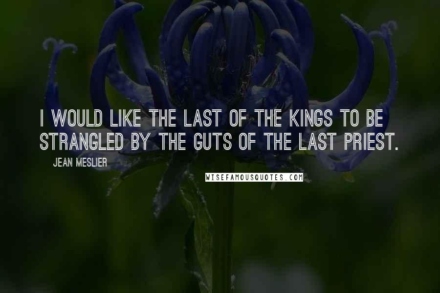 Jean Meslier Quotes: I would like the last of the kings to be strangled by the guts of the last priest.